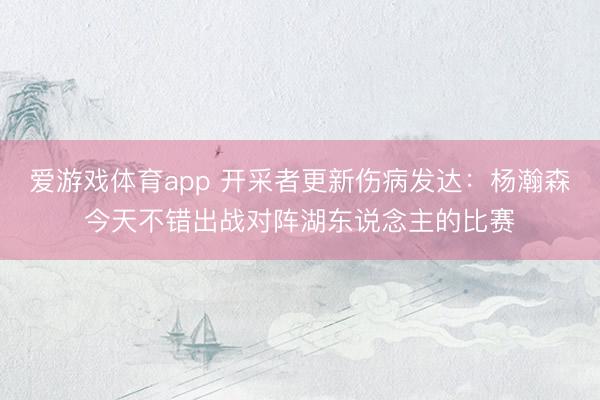 爱游戏体育app 开采者更新伤病发达：杨瀚森今天不错出战对阵湖东说念主的比赛