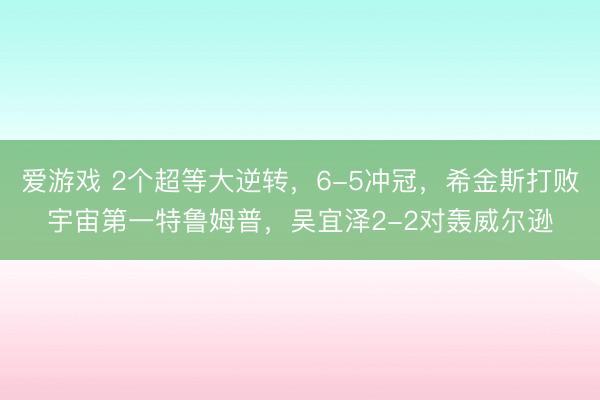 爱游戏 2个超等大逆转,6-5冲冠,希金斯打败宇宙第一特鲁姆普,吴宜泽2-2对轰威尔逊