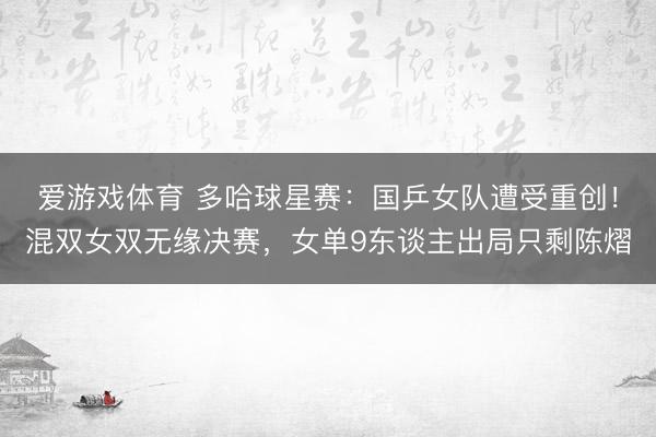 爱游戏体育 多哈球星赛：国乒女队遭受重创！混双女双无缘决赛，女单9东谈主出局只剩陈熠