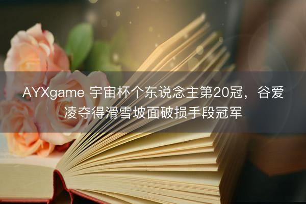 AYXgame 宇宙杯个东说念主第20冠,谷爱凌夺得滑雪坡面破损手段冠军