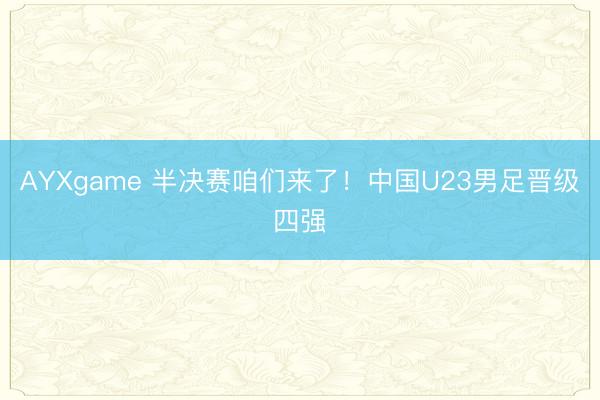 AYXgame 半决赛咱们来了!中国U23男足晋级四强