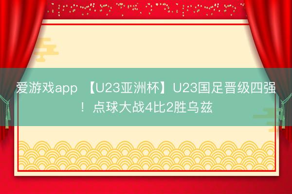 爱游戏app 【U23亚洲杯】U23国足晋级四强！点球大战4比2胜乌兹