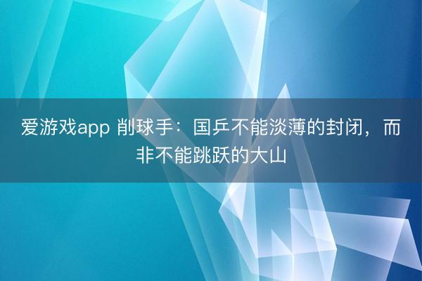 爱游戏app 削球手：国乒不能淡薄的封闭，而非不能跳跃的大山
