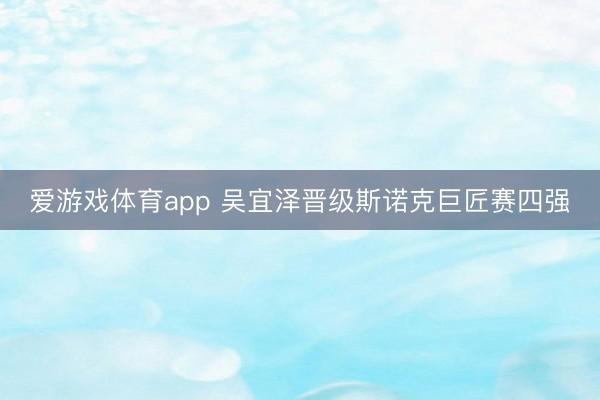 爱游戏体育app 吴宜泽晋级斯诺克巨匠赛四强