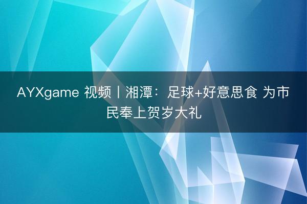 AYXgame 视频丨湘潭：足球+好意思食 为市民奉上贺岁大礼