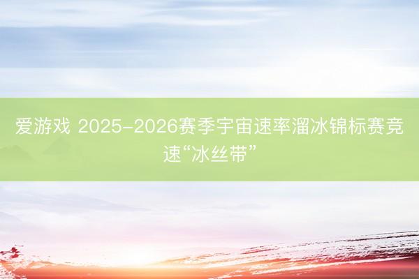 爱游戏 2025-2026赛季宇宙速率溜冰锦标赛竞速“冰丝带”