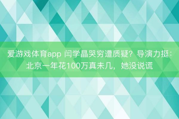 爱游戏体育app 闫学晶哭穷遭质疑？导演力挺：北京一年花100万真未几，她没说谎