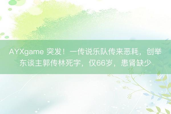 AYXgame 突发！一传说乐队传来恶耗，创举东谈主郭传林死字，仅66岁，患肾缺少