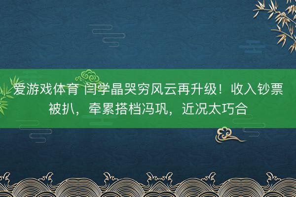 爱游戏体育 闫学晶哭穷风云再升级！收入钞票被扒，牵累搭档冯巩，近况太巧合