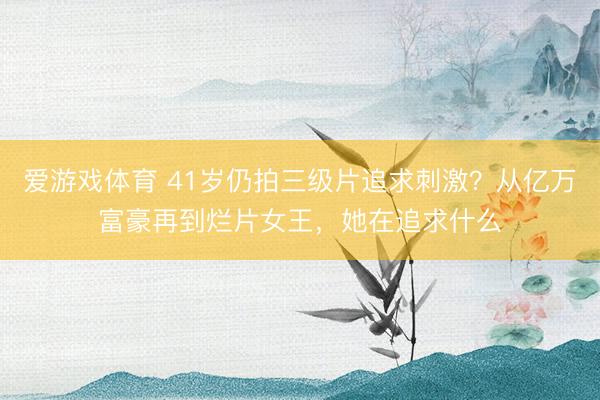 爱游戏体育 41岁仍拍三级片追求刺激？从亿万富豪再到烂片女王，她在追求什么