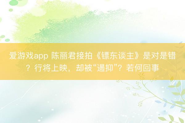 爱游戏app 陈丽君接拍《镖东谈主》是对是错?行将上映,却被“遏抑”?若何回事