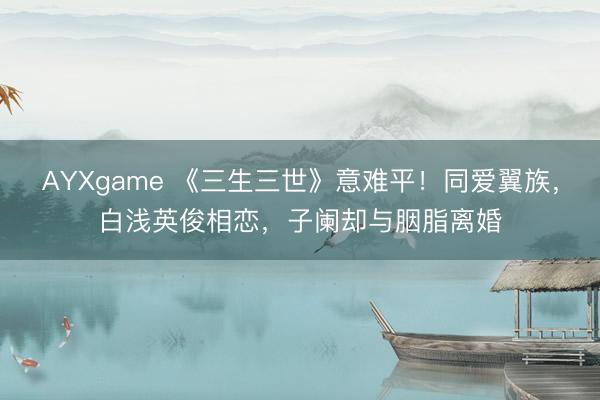AYXgame 《三生三世》意难平！同爱翼族，白浅英俊相恋，子阑却与胭脂离婚