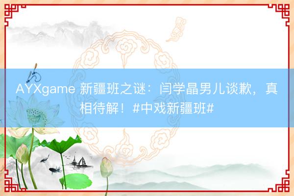 AYXgame 新疆班之谜：闫学晶男儿谈歉，真相待解！#中戏新疆班#