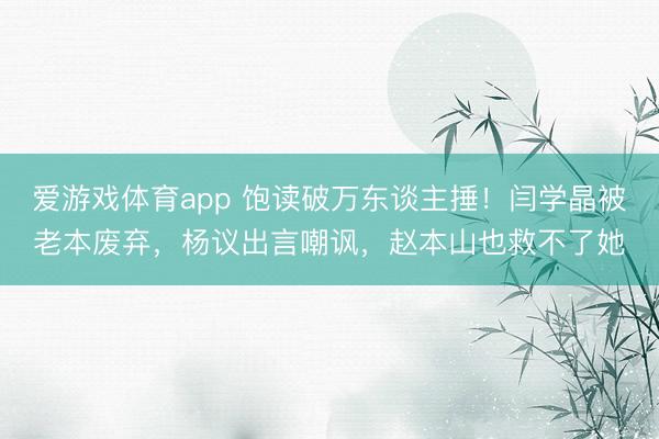 爱游戏体育app 饱读破万东谈主捶！闫学晶被老本废弃，杨议出言嘲讽，赵本山也救不了她