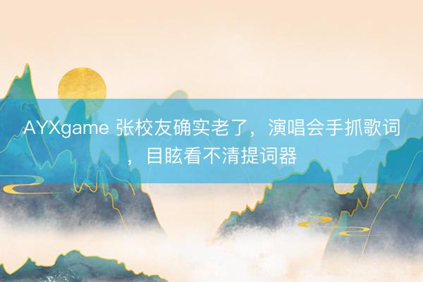 AYXgame 张校友确实老了，演唱会手抓歌词，目眩看不清提词器