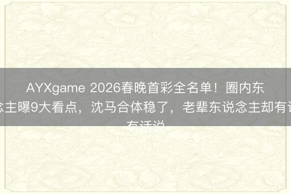 AYXgame 2026春晚首彩全名单！圈内东说念主曝9大看点，沈马合体稳了，老辈东说念主却有话说