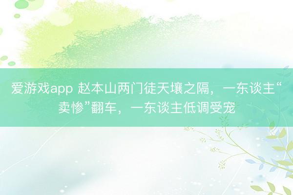 爱游戏app 赵本山两门徒天壤之隔，一东谈主“卖惨”翻车，一东谈主低调受宠