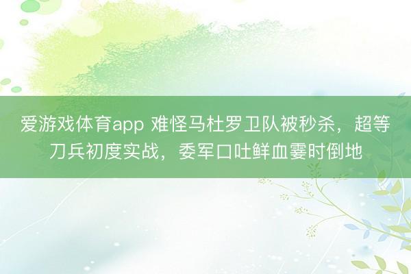 爱游戏体育app 难怪马杜罗卫队被秒杀,超等刀兵初度实战,委军口吐鲜血霎时倒地