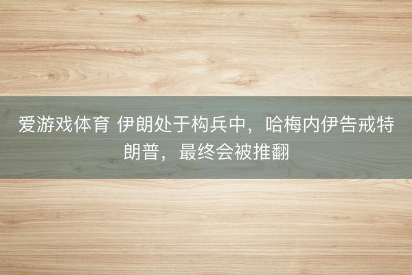 爱游戏体育 伊朗处于构兵中，哈梅内伊告戒特朗普，最终会被推翻