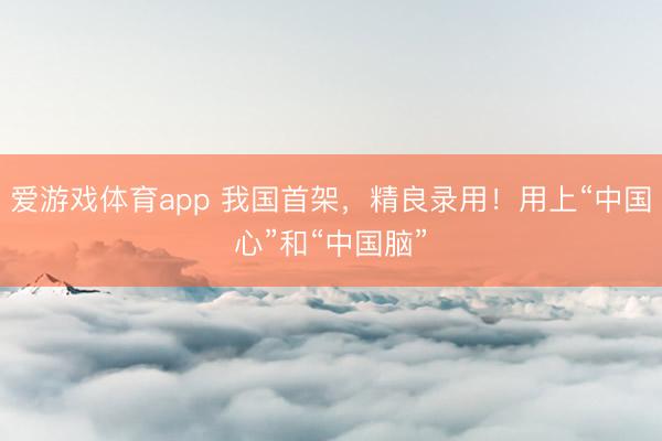 爱游戏体育app 我国首架,精良录用!用上“中国心”和“中国脑”