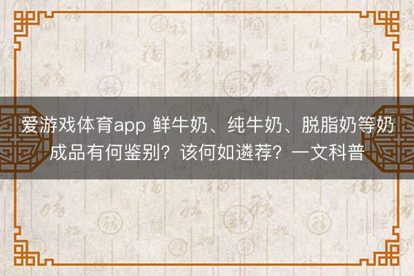 爱游戏体育app 鲜牛奶、纯牛奶、脱脂奶等奶成品有何鉴别？该何如遴荐？一文科普