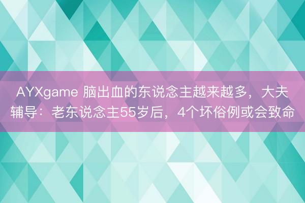 AYXgame 脑出血的东说念主越来越多，大夫辅导：老东说念主55岁后，4个坏俗例或会致命