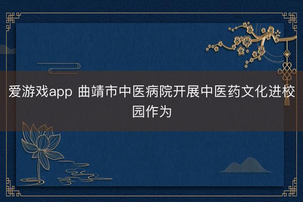爱游戏app 曲靖市中医病院开展中医药文化进校园作为