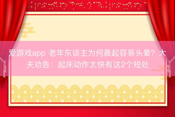 爱游戏app 老年东谈主为何晨起容易头晕?大夫劝告:起床动作太快有这2个短处