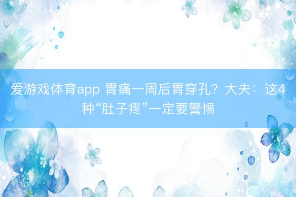 爱游戏体育app 胃痛一周后胃穿孔？大夫：这4种“肚子疼”一定要警惕