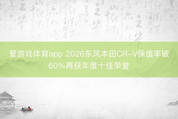 爱游戏体育app 2026东风本田CR-V保值率破60%再获年度十佳荣誉