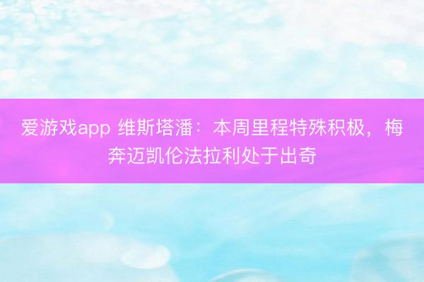 爱游戏app 维斯塔潘:本周里程特殊积极,梅奔迈凯伦法拉利处于出奇