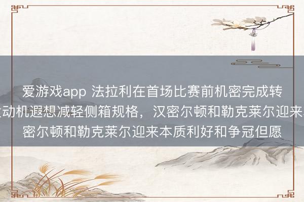 爱游戏app 法拉利在首场比赛前机密完成转折升级,秉承新式发动机遐想减轻侧箱规格,汉密尔顿和勒克莱尔迎来本质利好和争冠但愿