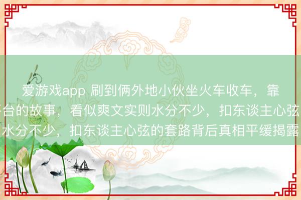 爱游戏app 刷到俩外地小伙坐火车收车，靠南北差价搞出二手车平台的故事，看似爽文实则水分不少，扣东谈主心弦的套路背后真相平缓揭露