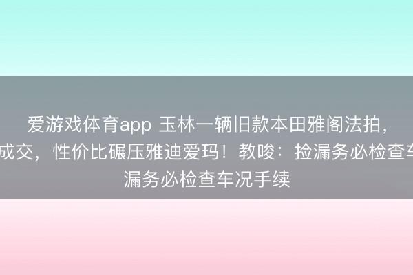 爱游戏体育app 玉林一辆旧款本田雅阁法拍，4764元成交，性价比碾压雅迪爱玛！教唆：捡漏务必检查车况手续