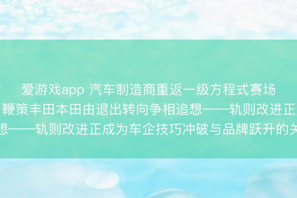 爱游戏app 汽车制造商重返一级方程式赛场，赛事新规激发剧变，鞭策丰田本田由退出转向争相追想——轨则改进正成为车企技巧冲破与品牌跃升的关键机会