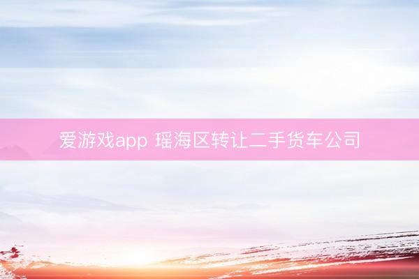 爱游戏app 瑶海区转让二手货车公司