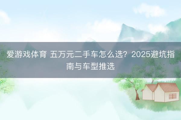 爱游戏体育 五万元二手车怎么选?2025避坑指南与车型推选