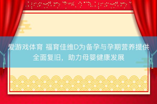 爱游戏体育 福育佳维D为备孕与孕期营养提供全面复旧，助力母婴健康发展
