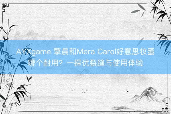 AYXgame 擎晨和Mera Carol好意思妆蛋哪个耐用？一探优裂缝与使用体验
