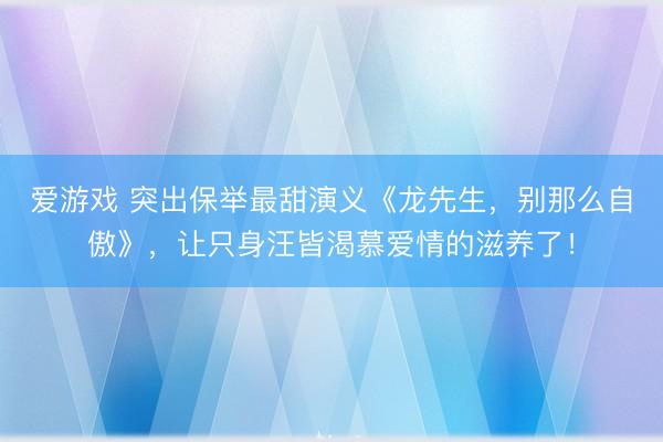 爱游戏 突出保举最甜演义《龙先生,别那么自傲》,让只身汪皆渴慕爱情的滋养了!