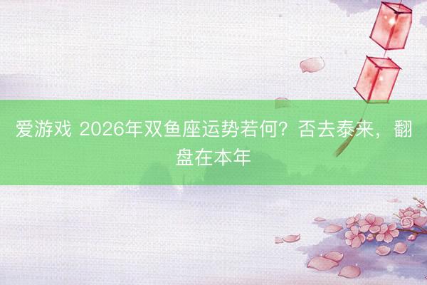 爱游戏 2026年双鱼座运势若何？否去泰来，翻盘在本年