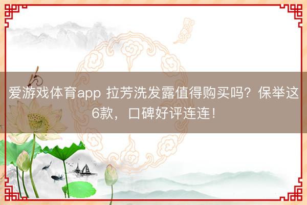 爱游戏体育app 拉芳洗发露值得购买吗？保举这6款，口碑好评连连！