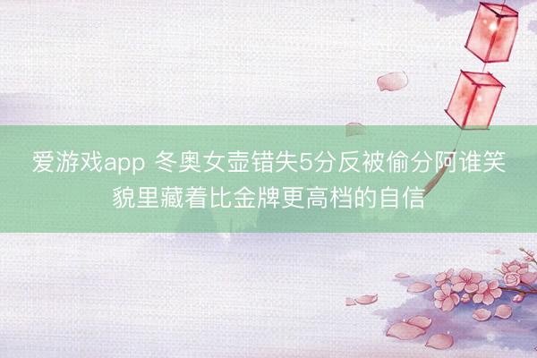爱游戏app 冬奥女壶错失5分反被偷分阿谁笑貌里藏着比金牌更高档的自信