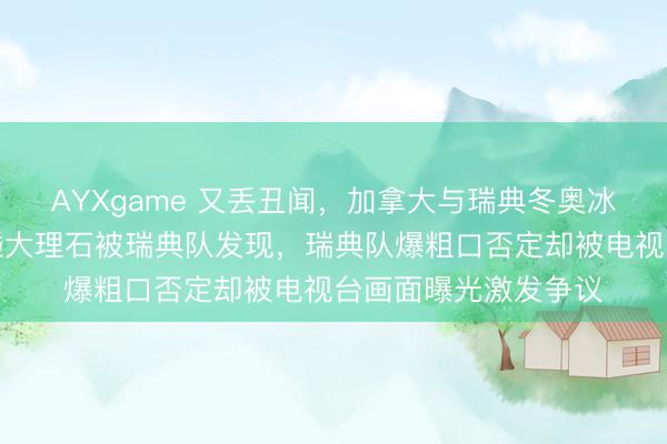 AYXgame 又丢丑闻，加拿大与瑞典冬奥冰壶比赛中加队员手碰大理石被瑞典队发现，瑞典队爆粗口否定却被电视台画面曝光激发争议