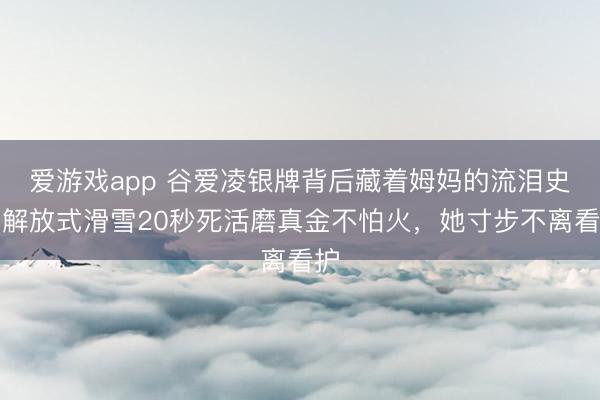 爱游戏app 谷爱凌银牌背后藏着姆妈的流泪史!解放式滑雪20秒死活磨真金不怕火,她寸步不离看护