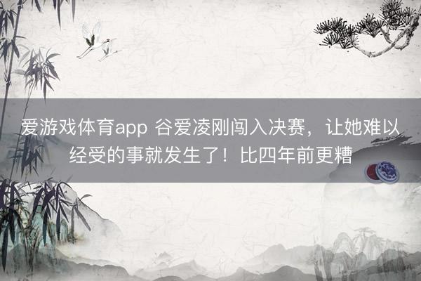 爱游戏体育app 谷爱凌刚闯入决赛,让她难以经受的事就发生了!比四年前更糟