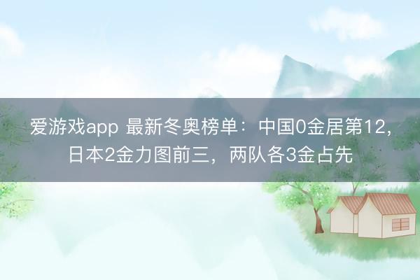 爱游戏app 最新冬奥榜单：中国0金居第12，日本2金力图前三，两队各3金占先