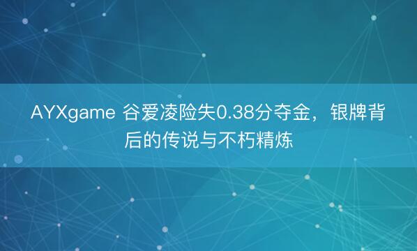 AYXgame 谷爱凌险失0.38分夺金,银牌背后的传说与不朽精炼