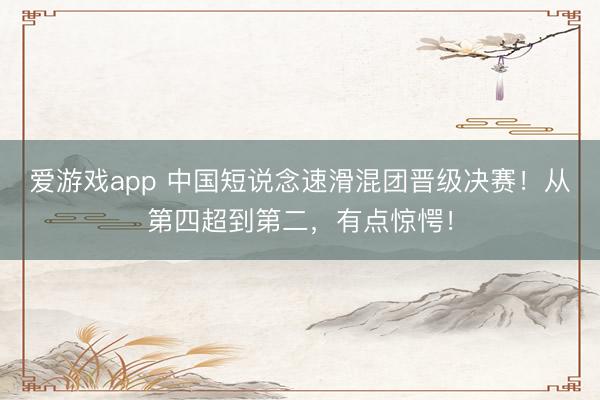 爱游戏app 中国短说念速滑混团晋级决赛!从第四超到第二,有点惊愕!