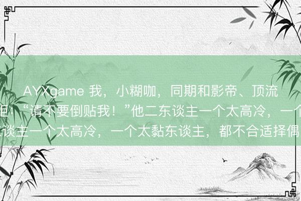 AYXgame 我，小糊咖，同期和影帝、顶流传绯闻，我委婉的三连拒：“请不要倒贴我！”他二东谈主一个太高冷，一个太黏东谈主，都不合适择偶范例